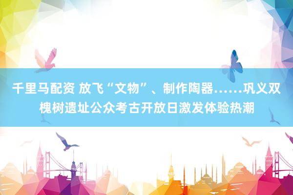 千里马配资 放飞“文物”、制作陶器……巩义双槐树遗址公众考古开放日激发体验热潮