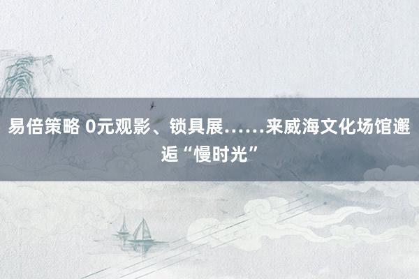 易倍策略 0元观影、锁具展……来威海文化场馆邂逅“慢时光”