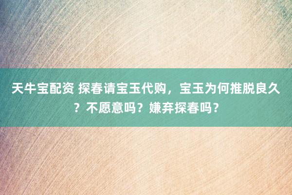 天牛宝配资 探春请宝玉代购，宝玉为何推脱良久？不愿意吗？嫌弃探春吗？