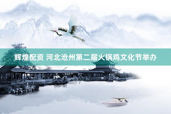 辉煌配资 河北沧州第二届火锅鸡文化节举办