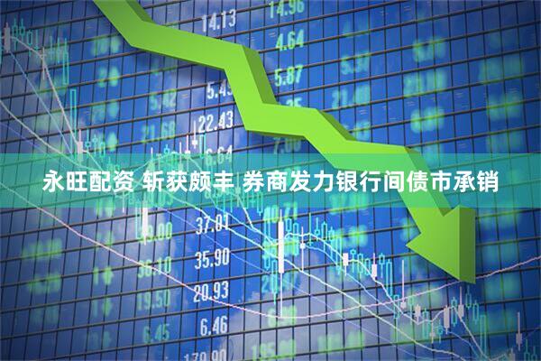 永旺配资 斩获颇丰 券商发力银行间债市承销