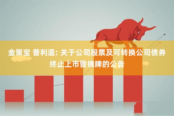金策宝 普利退: 关于公司股票及可转换公司债券终止上市暨摘牌的公告