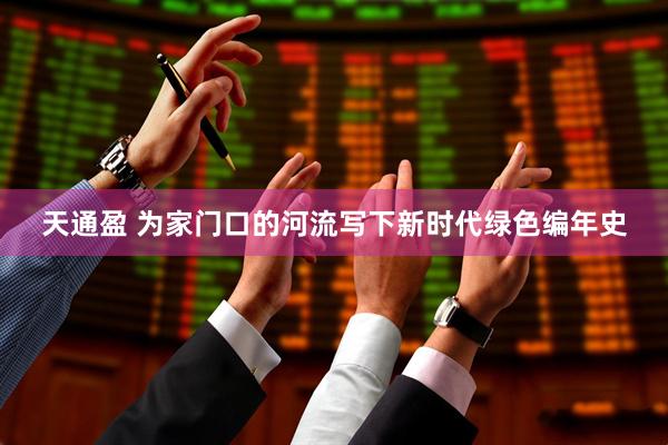 天通盈 为家门口的河流写下新时代绿色编年史
