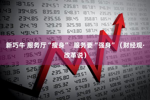 新巧牛 服务厅“瘦身”  服务要“强身”（财经观·改革说）
