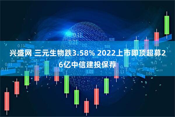 兴盛网 三元生物跌3.58% 2022上市即顶超募26亿中信建投保荐