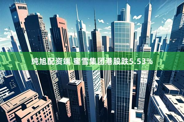 纯旭配资端 蜜雪集团港股跌5.53%