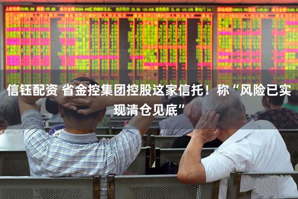 信钰配资 省金控集团控股这家信托！称“风险已实现清仓见底”