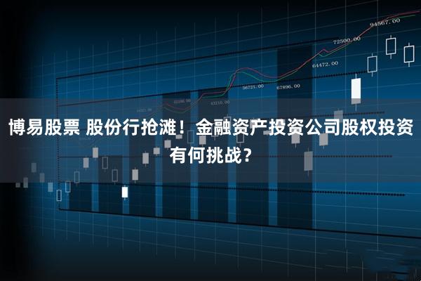 博易股票 股份行抢滩！金融资产投资公司股权投资有何挑战？