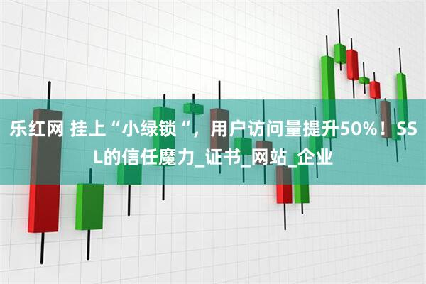 乐红网 挂上“小绿锁“，用户访问量提升50%！SSL的信任魔力_证书_网站_企业