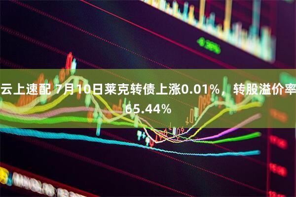 云上速配 7月10日莱克转债上涨0.01%，转股溢价率65.44%