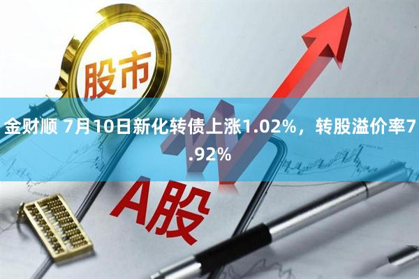 金财顺 7月10日新化转债上涨1.02%，转股溢价率7.92%