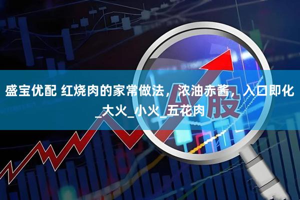 盛宝优配 红烧肉的家常做法，浓油赤酱，入口即化_大火_小火_五花肉