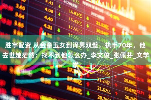 胜宇配资 从金童玉女到译界双璧，执手70年，他去世她茫然：找不到他怎么办_李文俊_张佩芬_文学