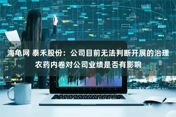 海龟网 泰禾股份：公司目前无法判断开展的治理农药内卷对公司业绩是否有影响