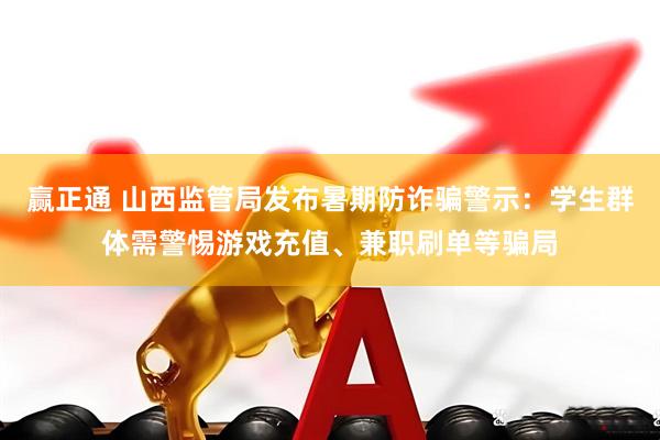 赢正通 山西监管局发布暑期防诈骗警示：学生群体需警惕游戏充值、兼职刷单等骗局