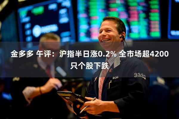 金多多 午评：沪指半日涨0.2% 全市场超4200只个股下跌