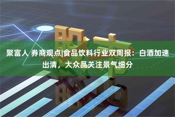 聚富人 券商观点|食品饮料行业双周报：白酒加速出清，大众品关注景气细分