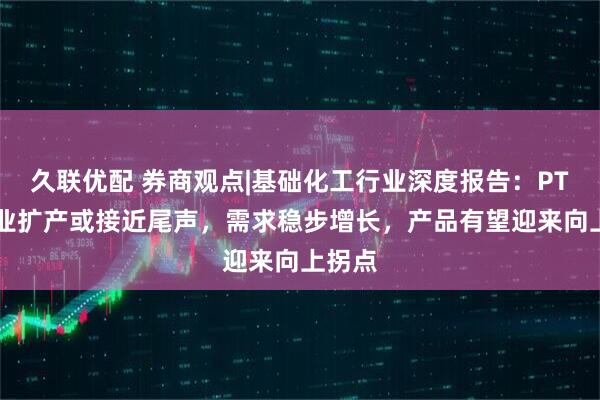 久联优配 券商观点|基础化工行业深度报告：PTA-行业扩产或接近尾声，需求稳步增长，产品有望迎来向上拐点
