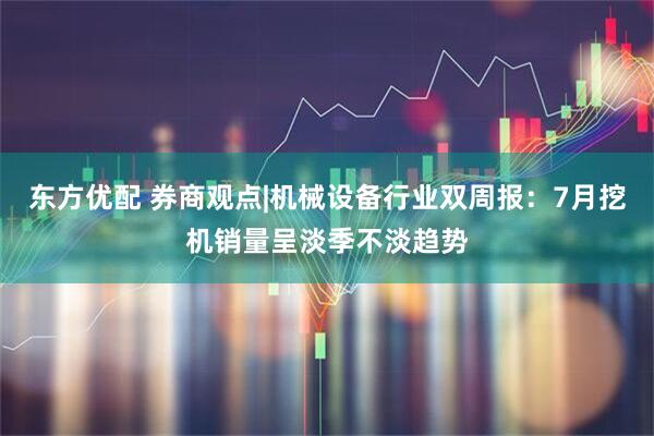 东方优配 券商观点|机械设备行业双周报：7月挖机销量呈淡季不淡趋势