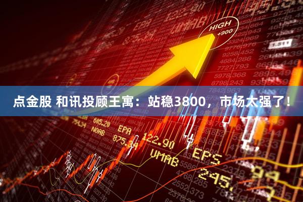 点金股 和讯投顾王寓：站稳3800，市场太强了！