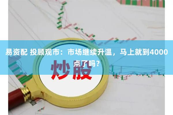易资配 投顾观市：市场继续升温，马上就到4000点了吗？