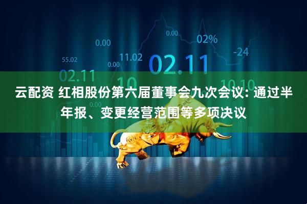 云配资 红相股份第六届董事会九次会议: 通过半年报、变更经营范围等多项决议