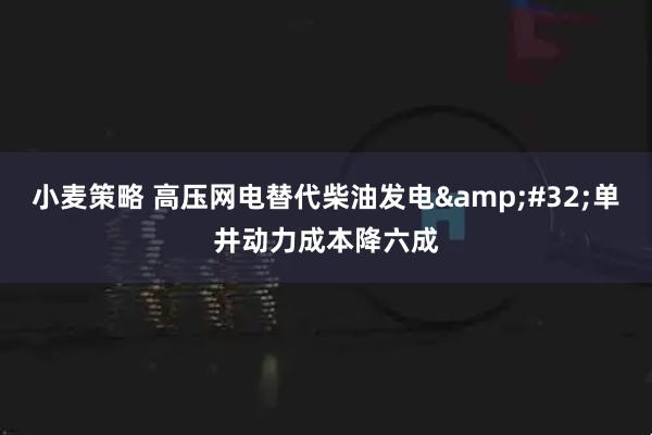 小麦策略 高压网电替代柴油发电&#32;单井动力成本降六成