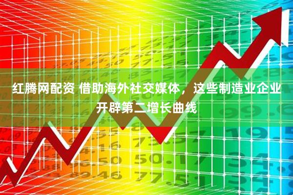 红腾网配资 借助海外社交媒体，这些制造业企业开辟第二增长曲线