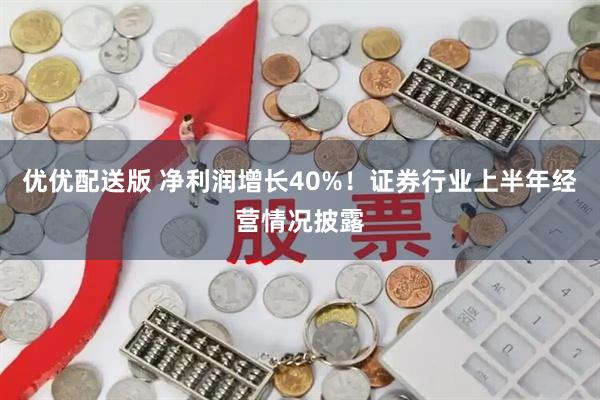 优优配送版 净利润增长40%！证券行业上半年经营情况披露