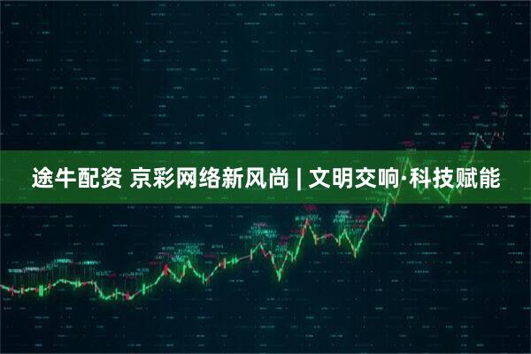 途牛配资 京彩网络新风尚 | 文明交响·科技赋能
