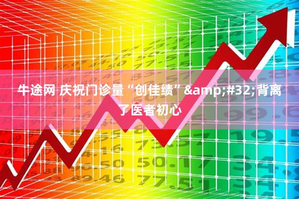 牛途网 庆祝门诊量“创佳绩” 背离了医者初心