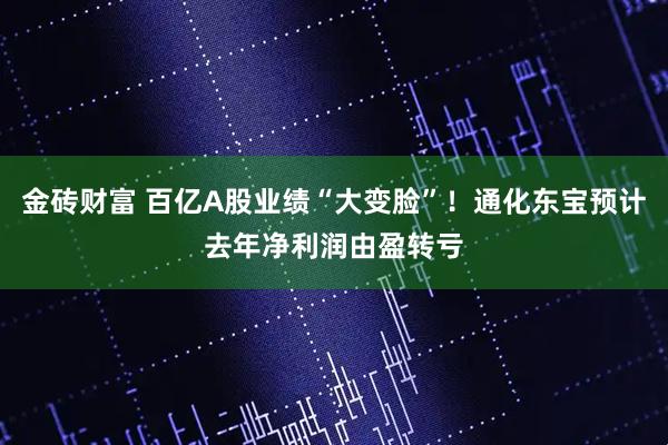 金砖财富 百亿A股业绩“大变脸”！通化东宝预计去年净利润由盈转亏