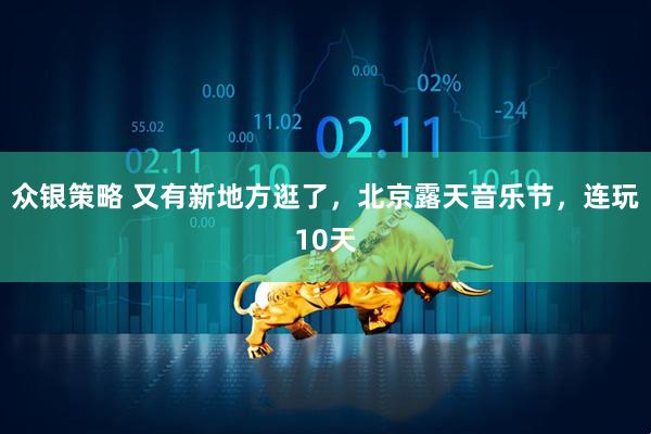 众银策略 又有新地方逛了，北京露天音乐节，连玩10天