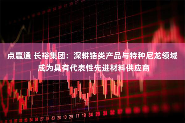 点赢通 长裕集团：深耕锆类产品与特种尼龙领域 成为具有代表性先进材料供应商